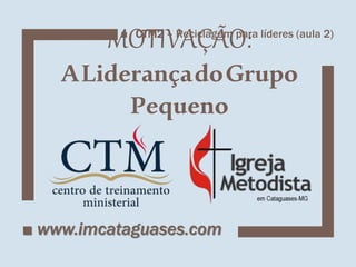 MOTIVAÇÃO:
ALiderançadoGrupo
Pequeno
■ www.imcataguases.com
■ CTM2 – Reciclagem para líderes (aula 2)
 