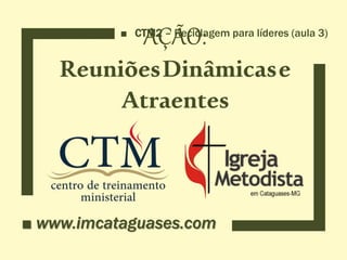 AÇÃO:
ReuniõesDinâmicase
Atraentes
■ www.imcataguases.com
■ CTM2 – Reciclagem para líderes (aula 3)
 