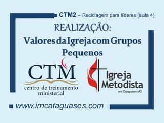 REALIZAÇÃO:
ValoresdaIgrejacomGrupos
Pequenos
■ www.imcataguases.com
■ CTM2 – Reciclagem para líderes (aula 4)
 