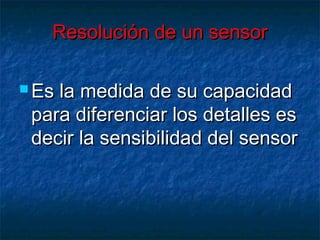 Resolución de un sensor

 Esla medida de su capacidad
 para diferenciar los detalles es
 decir la sensibilidad del sensor
 