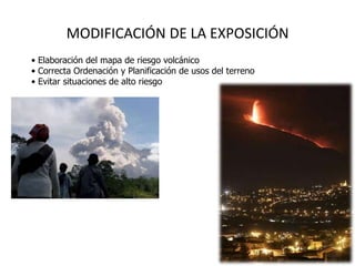 MODIFICACIÓN DE LA EXPOSICIÓN
• Elaboración del mapa de riesgo volcánico
• Correcta Ordenación y Planificación de usos del terreno
• Evitar situaciones de alto riesgo
 