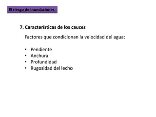 El riesgo de inundaciones



      7. Características de los cauces
        Factores que condicionan la velocidad del agua:

        •   Pendiente
        •   Anchura
        •   Profundidad
        •   Rugosidad del lecho
 