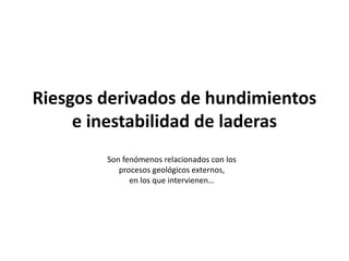 Riesgos derivados de hundimientos
     e inestabilidad de laderas
        Son fenómenos relacionados con los
           procesos geológicos externos,
              en los que intervienen…
 