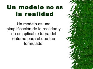 Un modelo no es
  la realidad
     Un modelo es una
simplificación de la realidad y
  no es aplicable fuera del
   entorno para el que fue
          formulado.
 