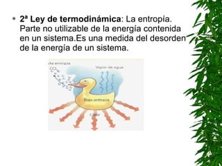    2ª Ley de termodinámica: La entropía.
    Parte no utilizable de la energía contenida
    en un sistema.Es una medida del desorden
    de la energía de un sistema.
 