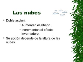 Las nubes
   Doble acción:
             • Aumentan el albedo.
             • Incrementan el efecto
               invernadero.
   Su acción depende de la altura de las
    nubes.
 