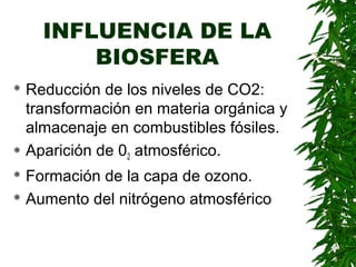 INFLUENCIA DE LA
        BIOSFERA
 Reducción de los niveles de CO2:
  transformación en materia orgánica y
  almacenaje en combustibles fósiles.
 Aparición de 0 atmosférico.
                2
 Formación de la capa de ozono.
 Aumento del nitrógeno atmosférico
 