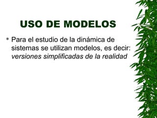 USO DE MODELOS
   Para el estudio de la dinámica de
    sistemas se utilizan modelos, es decir:
    versiones simplificadas de la realidad
 