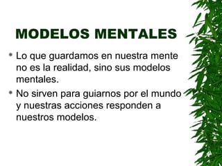 MODELOS MENTALES
 Lo que guardamos en nuestra mente
  no es la realidad, sino sus modelos
  mentales.
 No sirven para guiarnos por el mundo

  y nuestras acciones responden a
  nuestros modelos.
 