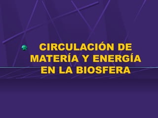 CIRCULACIÓN DE 
MATERÍA Y ENERGÍA 
EN LA BIOSFERA 
 