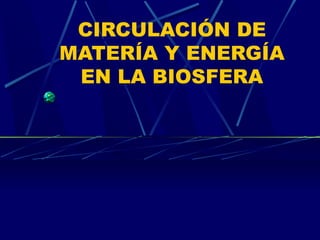CIRCULACIÓN DE
MATERÍA Y ENERGÍA
EN LA BIOSFERA
 