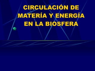 CIRCULACIÓN DE MATERÍA Y ENERGÍA EN LA BIOSFERA 