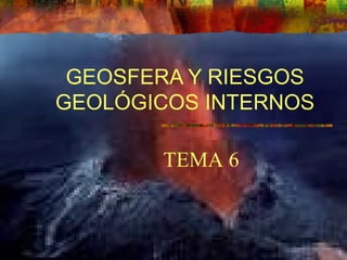 GEOSFERA Y RIESGOS
GEOLÓGICOS INTERNOS
TEMA 6
 