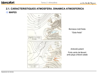 Departament de Ciències
Tema 2: Atmosfera se le ctivitat lo g se
2.1. CARACTERISTIQUES ATMOSFERA. DINAMICA ATMOSFERICA
 MAPES
Anticicló potent
Forts vents de llevant
amb pluja a litoral català
Borrasca molt freda
“Gota freda”
 