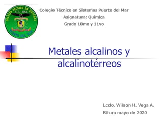 Metales alcalinos y
alcalinotérreos
Colegio Técnico en Sistemas Puerto del Mar
Asignatura: Química
Grado 10mo y 11vo
Lcdo. Wilson H. Vega A.
B/tura mayo de 2020
 
