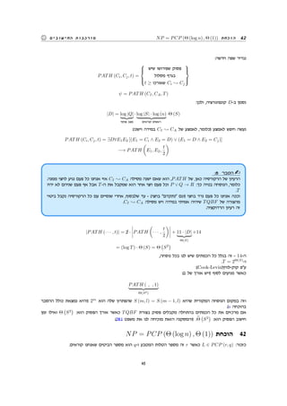 NP = PCP (Θ (log n) , Θ (1)) ‫הוכחת‬ 42‫החישובים‬ ‫מורכבות‬
:‫חדשה‬ ‫שפה‬ ‫נגדיר‬
PATH (Ci, Cj, t) =



‫שיש‬ ‫שפירושו‬ ‫פסוק‬
‫מסלול‬ ‫בגרף‬
t ≥ ‫שאורכו‬ Ci Cj



ψ = PATH (CI, CA, T)
:‫ולכן‬ ,‫קונפיגורציה‬ D-‫ב‬ ‫נסמן‬
|D| = log |Q|
‫פנימי‬ ‫מצב‬
· log |S| · log (n)
‫קוראים‬ ‫ראשים‬
·Θ (S)
:(‫וישנו‬ ‫במידה‬ CI CA ‫של‬ ‫לאמצע‬ ,‫)כלומר‬ ‫לאמצע‬ ‫חיפש‬ ‫נעשה‬
PATH (Ci, Cj, t) = ∃D∀E1E2 [(E1 = Ci ∧ E2 = D) ∨ (E1 = D ∧ E2 = Cj)]
−→ PATH
(
E1, E2,
t
2
)
:8 ‫הסבר‬
.‫ממנה‬ ‫לחצי‬ ‫נגיע‬ ‫פעם‬ ‫כל‬ ‫אנחנו‬ ‫אזי‬ CI CA ‫מסילה‬ ‫ישנה‬ ‫שאם‬ ‫הוא‬ ,PATH ‫של‬ ,‫כאן‬ ‫הרקורסיה‬ ‫של‬ ‫הרעיון‬
‫יהיו‬ ‫לא‬ ‫שניהם‬ ‫פעם‬ ‫אף‬ ‫אבל‬ T-‫ה‬ ‫את‬ ‫שמקבל‬ ‫הוא‬ ‫אחר‬ ‫חצי‬ ‫פעם‬ ‫וכל‬ P ∨ Q → R :‫כך‬ ‫בנויה‬ ‫הנוסחה‬ ,‫כלומר‬
.T
‫ביטוי‬ ‫נקבל‬ ‫הרקורסיה‬ ‫כל‬ ‫עם‬ ‫שנסיים‬ ‫אחרי‬ ,‫שלבסוף‬ ‫עד‬ - (‫בחצי‬ ‫נתקדם‬ ‫)וגם‬ ‫בחצי‬ ‫נרד‬ ‫פעם‬ ‫כל‬ ‫אנחנו‬ ‫וככה‬
.CI CA ‫מסילה‬ ‫ויש‬ ‫במידה‬ ‫אמיתי‬ ‫שיהיה‬ TQBF ‫של‬ ‫מהצורה‬
.‫הרדוקציה‬ ‫רעיון‬ ‫זה‬
|PATH (· · · , t)| = ¡2 · PATH
(
· · · ,
t
2
)
+ 11 · |D|
Θ(S)
+14
= (log T) · Θ (S) = Θ
(
S2
)
,‫נוסחה‬ ‫בכל‬ ‫לנו‬ ‫שיש‬ ‫הכמתים‬ ‫כל‬ ‫בגלל‬ ‫זה‬ - 14-‫ה‬
.T = 2Θ(S)
-‫ו‬
:(Cook-Levin)‫קוק-לווין‬ ‫עפ‬
:(1 ‫של‬ ‫אורך‬ ‫)ויש‬ ‫לסוף‬ ‫מגיעים‬ ‫כאשר‬
PATH ( , , 1)
Θ(S2)
‫ההסבר‬ ‫כולל‬ ‫נמצאת‬ ‫)והיא‬ 2m
‫הוא‬ ‫שלה‬ ‫שהפתרון‬ S (m, l) = S (m − 1, l) ‫שהיא‬ ‫המקורית‬ ‫הנוסחה‬ ‫במקום‬ ‫וזה‬
.(v ‫בהוכחה‬
‫זמן‬ ‫ואילו‬ Θ
(
S2
)
:‫הוא‬ ‫הפסוק‬ ‫אורך‬ ‫כאשר‬ TQBF ‫בצורת‬ ‫פסוק‬ ‫מקבלים‬ ‫בהתחלה‬ ‫הכמתים‬ ‫כל‬ ‫את‬ ‫מרכזים‬ ‫אם‬
.(28.1 ‫משפט‬ ‫את‬ ‫לנו‬ ‫מוכיחה‬ ‫הזאת‬ ‫)והמסקנה‬ .Θ
(
S2
)
:‫הוא‬ ‫הפסוק‬ ‫חישוב‬
NP = PCP (Θ (log n) , Θ (1)) ‫הוכחת‬ 42
.‫קוראים‬ ‫שאנחנו‬ ‫הביטים‬ ‫מספר‬ ‫הוא‬ q-‫ו‬ ‫המטבע‬ ‫הטלות‬ ‫מספר‬ ‫זה‬ r ‫כאשר‬ L ∈ PCP (r, q) :‫כזכור‬
45
 