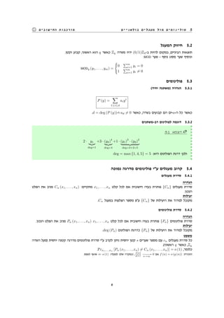 ‫בולאניים‬ ‫מעגלים‬ ‫מול‬ ‫פולינומים‬ 5‫החישובים‬ ‫מורכבות‬
‫המעגל‬ ‫חיזוק‬ 5.2
.‫וקטן‬ ‫קבוע‬ ,‫ראשוני‬ ‫הוא‬ q ‫כאשר‬ Zq ‫משדה‬ ‫יהיו‬ (0/1)Z2-‫ב‬ ‫להיות‬ ‫במקום‬ ,‫הביניים‬ ‫תוצאות‬
:MOD ‫שער‬ - ‫נוסף‬ ‫מסוג‬ ‫שער‬ ‫ונוסיף‬
MODq (y1, . . . , ym) =
{
0
∑m
i=1 yi = 0
1
∑m
i=1 yi ̸= 0
‫פולינומים‬ 5.3
(‫יחיד‬ ‫)משתנה‬ ‫הגדרה‬ 5.3.1
P (y) =
∑
1≤i≤d
aiyi
.d = deg (P (y))-‫ו‬ ad ̸= 0 ‫כאשר‬ ,‫בשדה‬ ‫קבועים‬ ‫הם‬ ‫-ים‬a-‫ה‬ ‫כל‬ ‫כאשר‬
‫רב-משתנים‬ ‫לפולינום‬ ‫דוגמה‬ 5.3.2
:5.1 ‫דוגמא‬
2 · y1
deg=1
+3 · (y2)
4
deg=4
+1 · (y1)
3
· (y2)
2
deg=3+2=5
deg = max {1, 4, 5} = 5 :‫היא‬ ‫הפולינום‬ ‫דרגת‬ ‫ולכן‬
‫נמוכה‬ ‫מדרגה‬ ‫פולינומים‬ ‫ע"י‬ ‫מעגלים‬ ‫קרוב‬ 5.4
‫מעגלים‬ ‫סדרת‬ 5.4.1
‫הגדרה‬
‫הפלט‬ ‫את‬ ‫מניב‬ Cn (x1, . . . , xn) :‫מתקיים‬ x1, . . . , xn ‫קלט‬ ‫לכל‬ ‫אם‬ ‫חישובית‬ ‫בעיה‬ ‫פותרת‬ {Cn} ‫מעגלים‬ ‫סדרת‬
.‫הנכון‬
‫יעילות‬
.Cn ‫במעגל‬ ‫הצלעות‬ ‫מספר‬ ‫ע"פ‬ {Cn} ‫של‬ ‫היעילות‬ ‫את‬ ‫למדוד‬ ‫מקובל‬
‫פולינומים‬ ‫סדרת‬ 5.4.2
‫הגדרה‬
.‫הנכון‬ ‫הפלט‬ ‫את‬ ‫מניב‬ Pn (x1, . . . , xn) x1, . . . , xn ‫קלט‬ ‫לכל‬ ‫אם‬ ‫חישובית‬ ‫בעיה‬ ‫פותרת‬ {Pn} ‫פולינומים‬ ‫סדרת‬
‫יעילות‬
.deg (Pn) ‫הפולינום‬ ‫כדרגת‬ {Pn} ‫של‬ ‫היעילות‬ ‫את‬ ‫למדוד‬ ‫מקובל‬
‫משפט‬
‫השדה‬ ‫)מעל‬ ‫יחסית‬ ‫קטנה‬ ‫מדרגה‬ ‫פולינומים‬ ‫סדרת‬ ‫ע"י‬ ‫לקרב‬ ‫ניתן‬ ‫יחסית‬ ‫קטן‬ s ‫שערים‬ ‫מספר‬ ‫עם‬ cn ‫מעגלים‬ ‫סדרת‬ ‫כל‬
.(‫ראשוני‬ q ‫כאשר‬ ,Zq
.Prx1,...,xn
[Pn (x1, . . . , xn) ̸= Cn (x1, . . . , xn)] = o (1) ,‫כלומר‬
.‫לאפס‬ ‫שואף‬ ⇐ o (1) :‫למעלה‬ ‫שלנו‬ ‫ובמקרה‬ ,
f(n)
g(n)
−−−−→
n→∞
0 ‫אם‬ f (n) = o (g (n)) :‫תזכורת‬
6
 