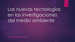 Las nuevas tecnologías
en las investigaciones
del medio ambiente
LAURA GARCÍA RGUEZ Nº15
 