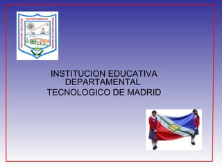 INSTITUCION EDUCATIVA
DEPARTAMENTAL
TECNOLOGICO DE MADRID
 