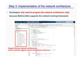 Step 3: Implementation of the network architecture
• Developers only need to program the network architecture code
because MatConvNet supports the network training framework.
Support famous network architectures,
such as alexnet, vggnet, resnet, inceptionent, and so on.
 