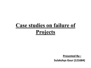 Case studies on failure of
Projects
Presented By-:
Sulakshya Gaur (121684)
 