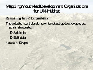 Mapping Youth-led Development Organizations for UN-Habitat Remaining Issue: Extensibility  The website - as it stands now - is not set-up to allow project administrators to: Add data Edit data Solution:  Drupal 