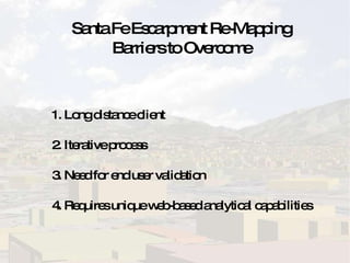 Santa Fe Escarpment Re-Mapping Barriers to Overcome 1. Long distance client 2. Iterative process 3. Need for end user validation 4. Requires unique web-based analytical capabilities 