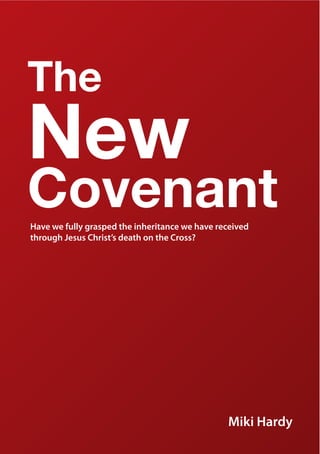 The
New
CovenantHave we fully grasped the inheritance we have received
through Jesus Christ’s death on the Cross?
Miki Hardy
 