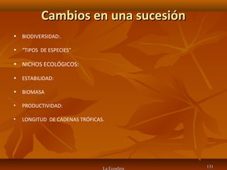 Cambios en una sucesiónCambios en una sucesión
La Ecosfera 131131
• BIODIVERSIDAD:.
• “TIPOS DE ESPECIES”
• NICHOS ECOLÓGICOS:
• ESTABILIDAD:
• BIOMASA
• PRODUCTIVIDAD:
• LONGITUD DE CADENAS TRÓFICAS.
 