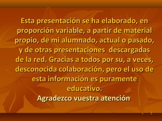 Esta presentación se ha elaborado, enEsta presentación se ha elaborado, en
proporción variable, a partir de materialproporción variable, a partir de material
propio, de mi alumnado, actual o pasado,propio, de mi alumnado, actual o pasado,
y de otras presentaciones descargadasy de otras presentaciones descargadas
de la red. Gracias a todos por su, a veces,de la red. Gracias a todos por su, a veces,
desconocida colaboración, pero el uso dedesconocida colaboración, pero el uso de
esta información es puramenteesta información es puramente
educativoeducativo..
Agradezco vuestra atenciónAgradezco vuestra atención
22
 