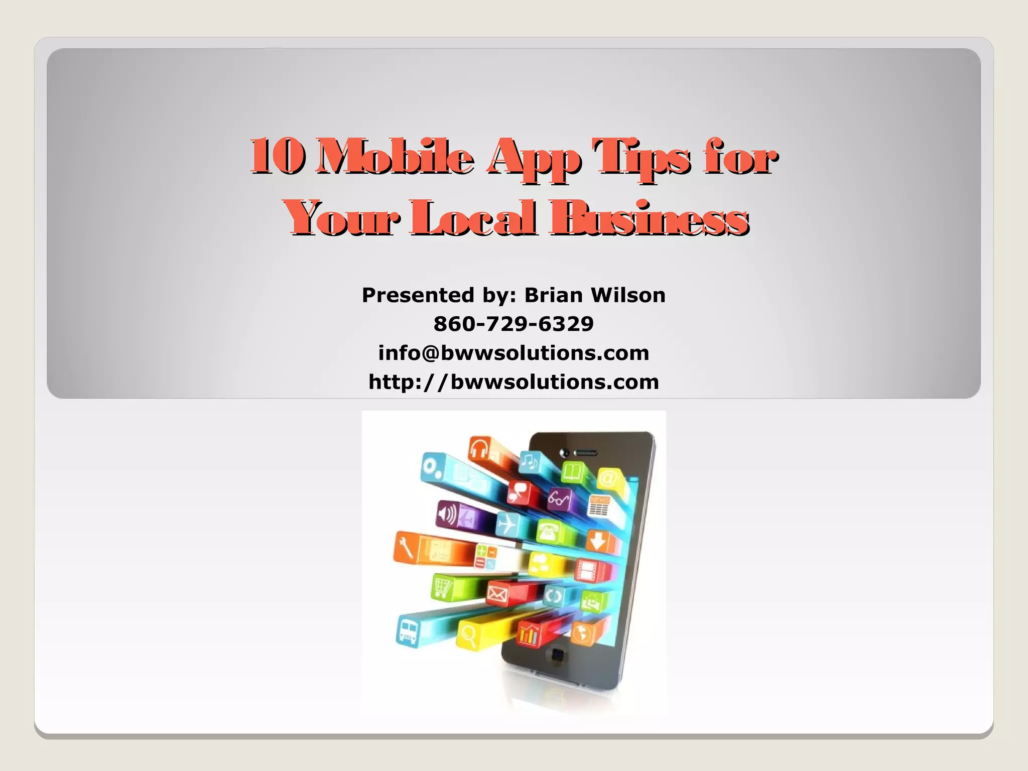 10 Mobile App Tips for
 Your Local Business
    Presented by: Brian Wilson
          860-729-6329
     info@bwwsolutions.com
    http://bwwsolutions.com
 