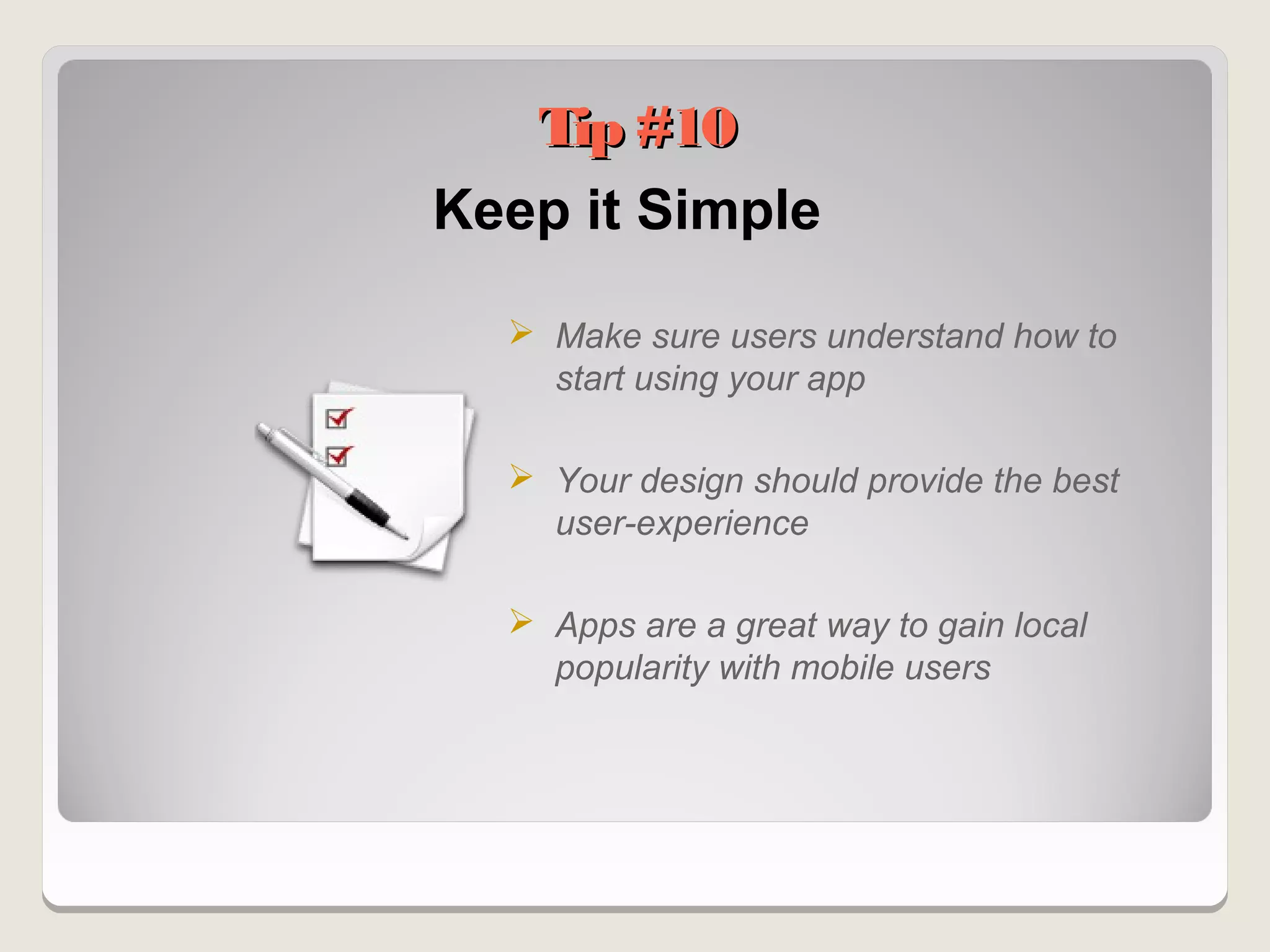Tip #10
Keep it Simple

   Make sure users understand how to
    start using your app

   Your design should provide the best
    user-experience

   Apps are a great way to gain local
    popularity with mobile users
 