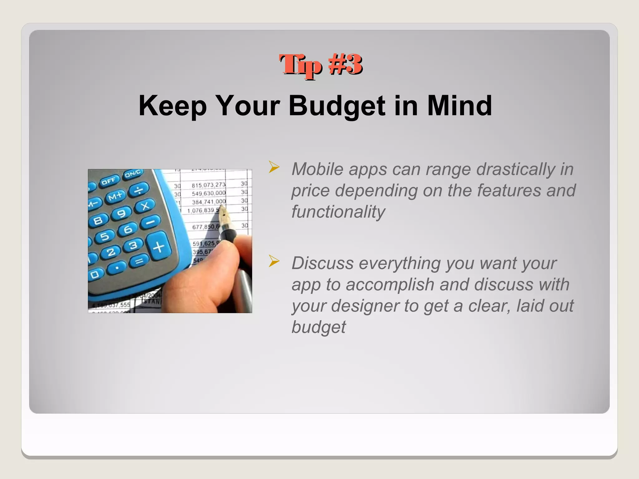 Tip #3
Keep Your Budget in Mind

         Mobile apps can range drastically in
          price depending on the features and
          functionality

         Discuss everything you want your
          app to accomplish and discuss with
          your designer to get a clear, laid out
          budget
 