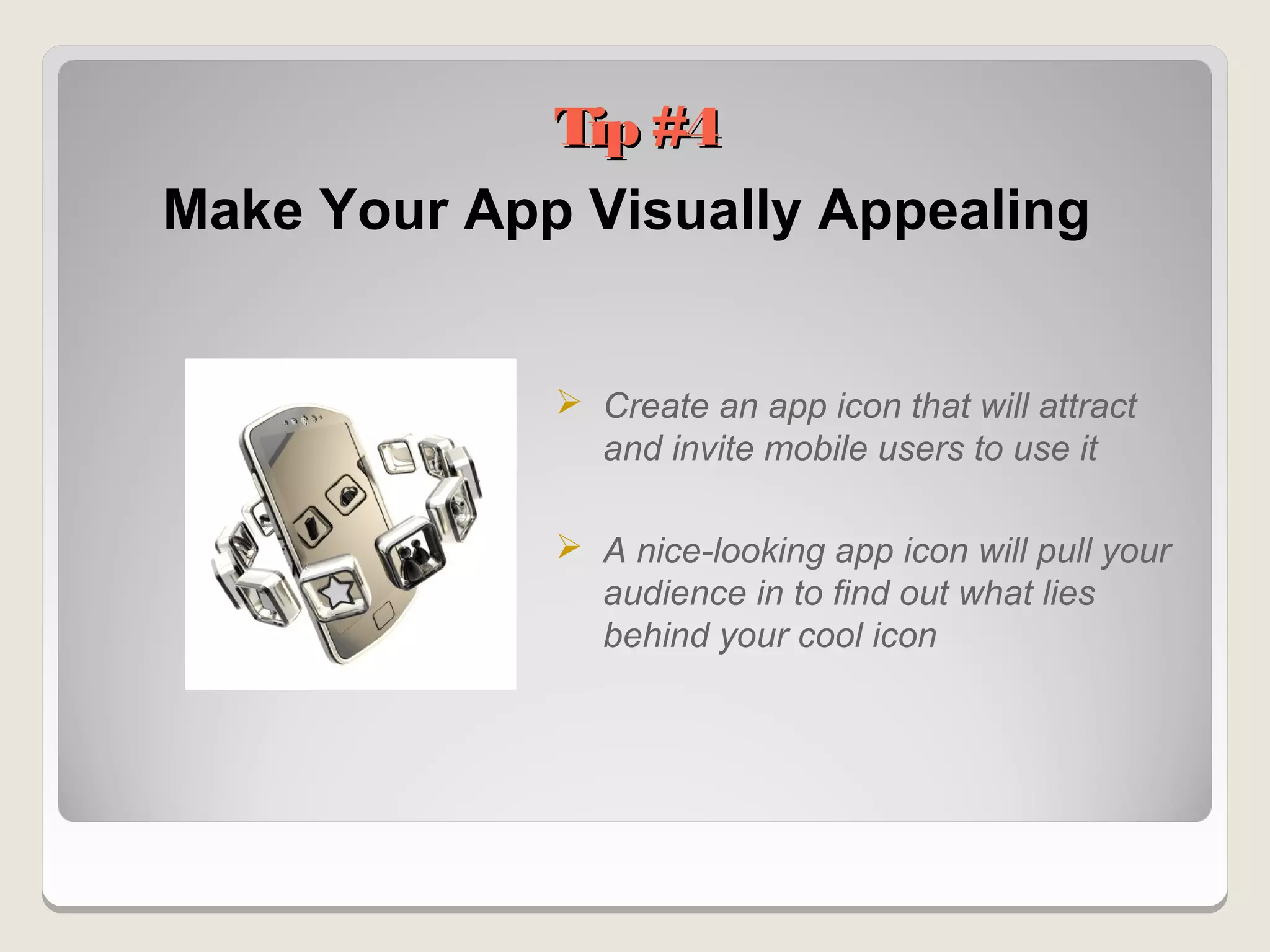 Tip #4
Make Your App Visually Appealing


              Create an app icon that will attract
               and invite mobile users to use it

              A nice-looking app icon will pull your
               audience in to find out what lies
               behind your cool icon
 