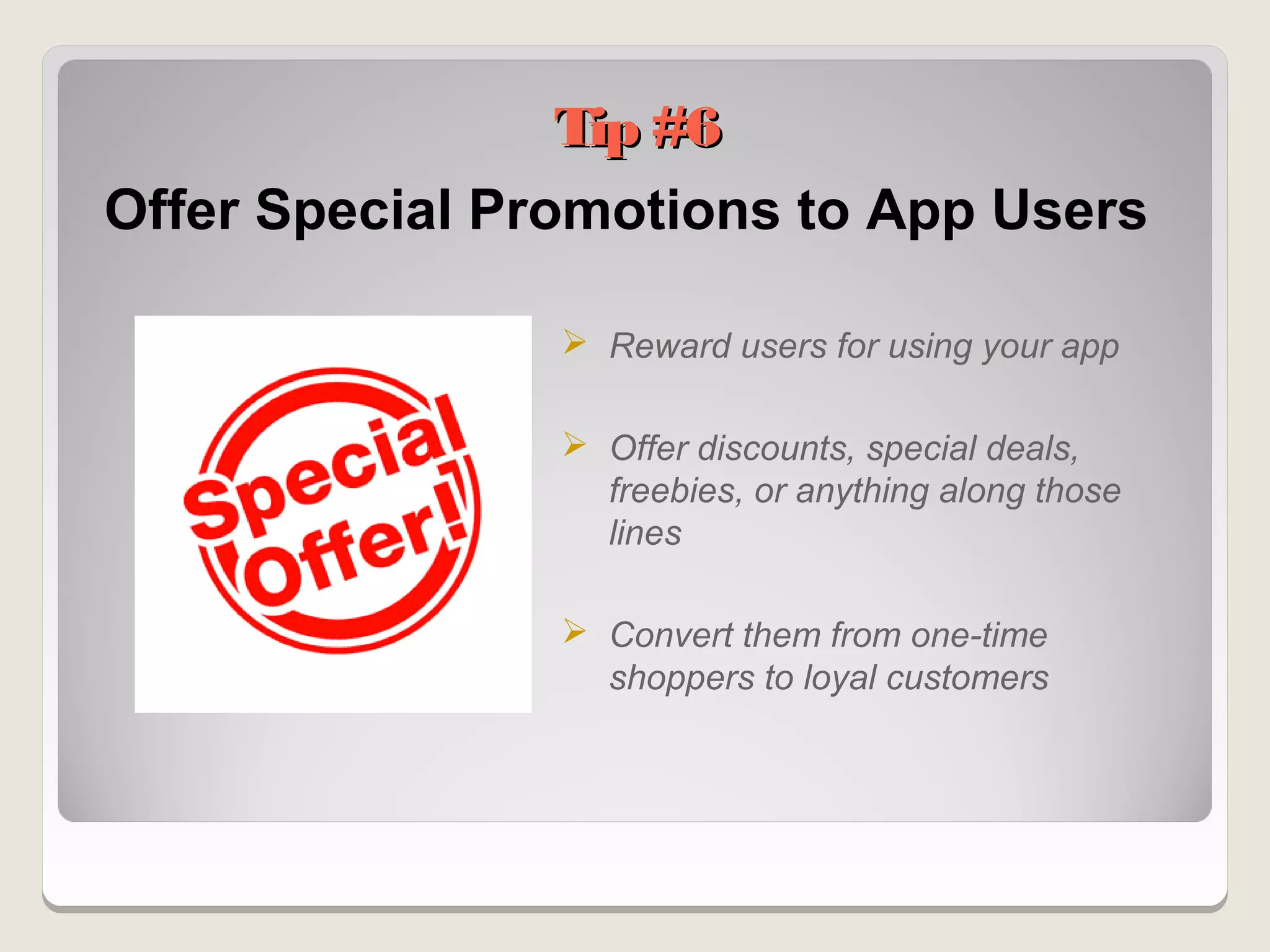 Tip #6
Offer Special Promotions to App Users

                 Reward users for using your app

                 Offer discounts, special deals,
                  freebies, or anything along those
                  lines

                 Convert them from one-time
                  shoppers to loyal customers
 