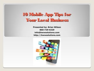 10 Mobile App Tips for
 Your Local Business
    Presented by: Brian Wilson
          860-729-6329
     info@bwwsolutions.com
    http://bwwsolutions.com
 