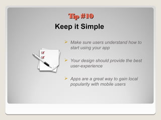 Tip #10
Keep it Simple

   Make sure users understand how to
    start using your app

   Your design should provide the best
    user-experience

   Apps are a great way to gain local
    popularity with mobile users
 