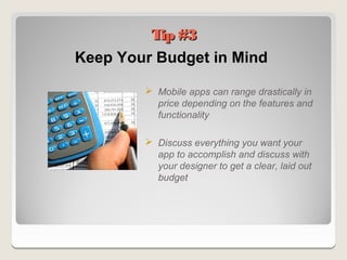 Tip #3
Keep Your Budget in Mind

         Mobile apps can range drastically in
          price depending on the features and
          functionality

         Discuss everything you want your
          app to accomplish and discuss with
          your designer to get a clear, laid out
          budget
 