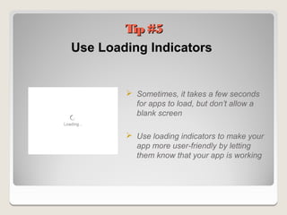 Tip #5
Use Loading Indicators


         Sometimes, it takes a few seconds
          for apps to load, but don’t allow a
          blank screen

         Use loading indicators to make your
          app more user-friendly by letting
          them know that your app is working
 