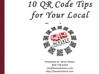 10 QR Code Tips
 for Your Local
    Business


    Presented by: Brian Wilson
          860-729-6329
     info@bwwsolutions.com
     http://bwwsolutions.com
 