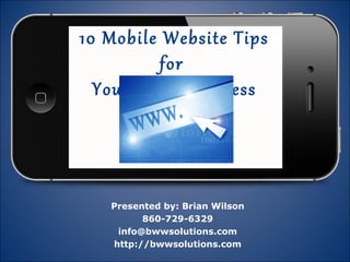 10 Mobile Website Tips
          for
  Your Local Business




   Presented by: Brian Wilson
         860-729-6329
    info@bwwsolutions.com
   http://bwwsolutions.com
 