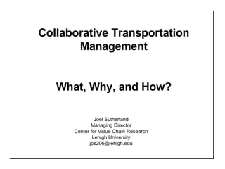 Collaborative Transportation Management What, Why, and How? Joel Sutherland Managing Director Center for Value Chain Research Lehigh University [email_address] 