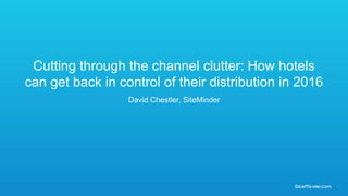 Cutting through the channel clutter: How hotels
can get back in control of their distribution in 2016
David Chestler, SiteMinder
 
