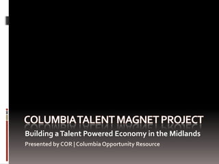 COLUMBIA TALENT MAGNET PROJECT Building a Talent Powered Economy in the Midlands Presented by COR | Columbia Opportunity Resource 