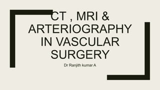 CT , MRI &
ARTERIOGRAPHY
IN VASCULAR
SURGERY
Dr Ranjith kumar A
 