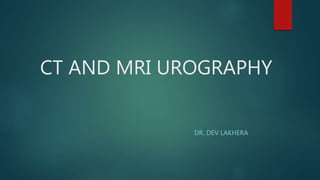 CT AND MRI UROGRAPHY
DR. DEV LAKHERA
 