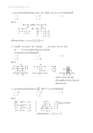 14 วิชาสามัญ คณิตศาสตร์ 2 (ธ.ค. 58)
12. ผลบวกของคาตอบทั้งหมดของสมการ (|𝑥 − 2| − 1)(|2𝑥 − 1| − 2) = 0 เท่ากับข้อใดต่อไปนี้
1. 1 2. 2 3. 3
4. 4 5. 5
ตอบ 5
(|𝑥 − 2| − 1)(|2𝑥 − 1| − 2) = 0
ดังนั้น ผลบวกคาตอบ = 3 + 1 +
3
2
+ (−
1
2
) = 5
13. กาหนดให้ 𝐴 = { 𝑥 | 𝑥2
− 9𝑥 − 10 ≤ 0 } 𝐵 = { 𝑥 | 5 − 3𝑥 > 7 − 4𝑥 }
และ 𝐶 = { 𝑥 | 𝑥 เป็นจานวนเต็ม และ 𝑥 ∈ 𝐴 ∩ 𝐵 }
จานวนสมาชิกของ 𝐶 เท่ากับข้อใดต่อไปนี้
1. 4 2. 5 3. 8
4. 9 5. 12
ตอบ 3
จะเห็นว่า 𝐴 ∩ 𝐵 = (2 , 10]
มีจานวนเต็มคือ 3, 4, 5, 6, 7, 8, 9, 10
ทั้งหมด 8 จานวน
14. ผลบวกของคาตอบทั้งหมดของสมการ (
1
2
)
𝑥
∙ (4) 𝑥2+𝑥
= 8 เท่ากับข้อใดต่อไปนี้
1. −
1
2
2. −
1
3
3. 1
4
4. 1 5. 3
2
ตอบ 1
จะได้ผลบวกคาตอบ = −
3
2
+ 1 = −
1
2
|𝑥 − 2| = 1 หรือ |2𝑥 − 1| = 2
𝑥 − 2 = 1 , −1
𝑥 = 3 , 1
2𝑥 − 1 = 2 , −2
2𝑥 = 3 , −1
𝑥 =
3
2
, −
1
2
𝐴 ∩ 𝐵
𝐴
𝑥2
− 9𝑥 − 10 ≤ 0
(𝑥 + 1)(𝑥 − 10) ≤ 0
−1 10
+ − +
𝐵
5 − 3𝑥 > 7 − 4𝑥
𝑥 > 2
2 −1 2 10
(
1
2
)
𝑥
∙ (4) 𝑥2+𝑥
= 8
(2−1) 𝑥
∙ (22) 𝑥2+𝑥
= 23
2−𝑥
∙ 22𝑥2+2𝑥
= 23
2−𝑥 + 2𝑥2+2𝑥
= 23
22𝑥2+𝑥
= 23
2𝑥2
+ 𝑥 = 3
2𝑥2
+ 𝑥 − 3 = 0
(2𝑥 + 3)(𝑥 − 1) = 0
𝑥 = −
3
2
, 1
ตัดฐาน 2 ทั้งสองข้าง
 