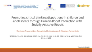 Promoting critical thinking dispositions in children and
adolescents through Human-Robot Interaction with
Socially Assistive Robots
Dimitrios Pnevmatikos, Panagiota Christodoulou & Nikolaos Fachantidis
SPECIAL TRACK: BUILDING CRITICAL THINKING IN HIGHER EDUCATION-MEETING THE
CHALLENGE
International Conference on Technology and
Innovation in Learning, Teaching and Education
June 20-22, 2018 - Aristotle University of Thessaloniki,
Greece
Thessaloniki, 21/6/18
 