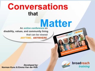 Developed by:
Norman Kunc & Emma Van der Klift
broadreach
training
An online conference on
disability, values, and community living
that can be viewed
ANYTIME, ANYWHERE
that
Conversations
Matter
 