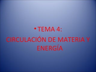 • TEMA 4:
CIRCULACIÓN DE MATERIA Y
         ENERGÍA
 